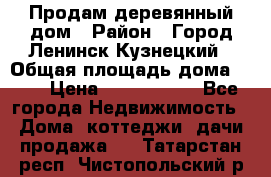 Продам деревянный дом › Район ­ Город Ленинск-Кузнецкий › Общая площадь дома ­ 64 › Цена ­ 1 100 000 - Все города Недвижимость » Дома, коттеджи, дачи продажа   . Татарстан респ.,Чистопольский р-н